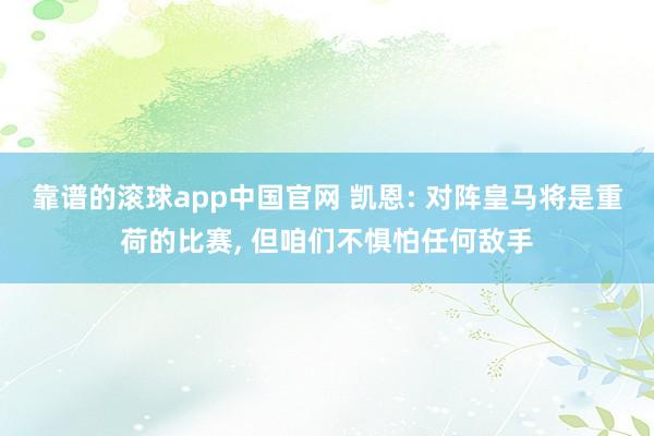 靠谱的滚球app中国官网 凯恩: 对阵皇马将是重荷的比赛, 但咱们不惧怕任何敌手