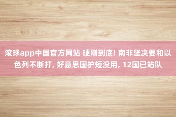 滚球app中国官方网站 硬刚到底! 南非坚决要和以色列不断打, 好意思国护短没用, 12国已站队