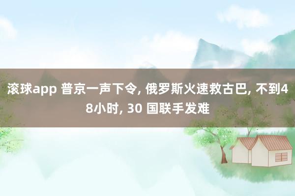 滚球app 普京一声下令， 俄罗斯火速救古巴， 不到48小时， 30 国联手发难