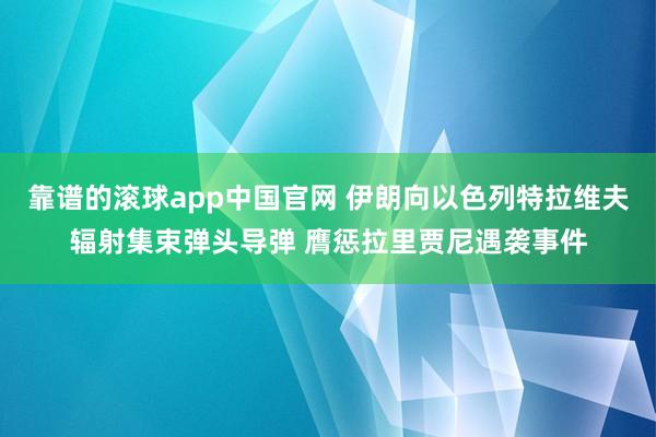 靠谱的滚球app中国官网 伊朗向以色列特拉维夫辐射集束弹头导弹 膺惩拉里贾尼遇袭事件