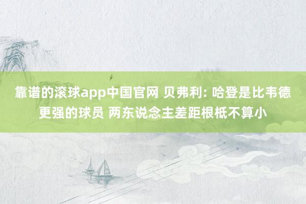靠谱的滚球app中国官网 贝弗利: 哈登是比韦德更强的球员 两东说念主差距根柢不算小