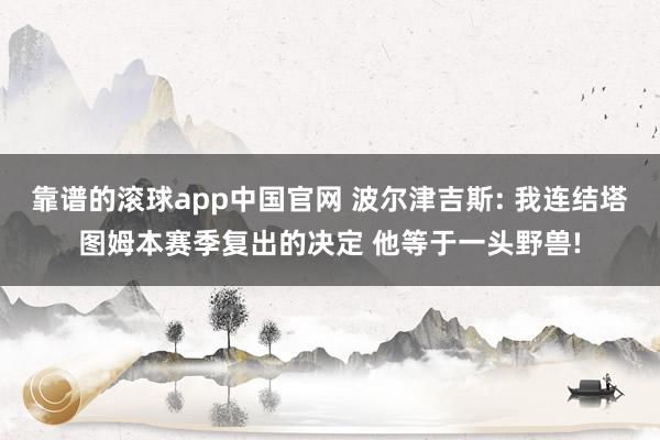 靠谱的滚球app中国官网 波尔津吉斯: 我连结塔图姆本赛季复出的决定 他等于一头野兽!