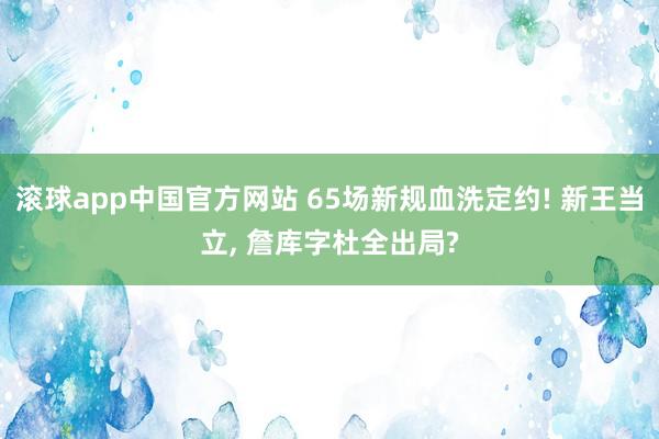滚球app中国官方网站 65场新规血洗定约! 新王当立， 詹库字杜全出局?