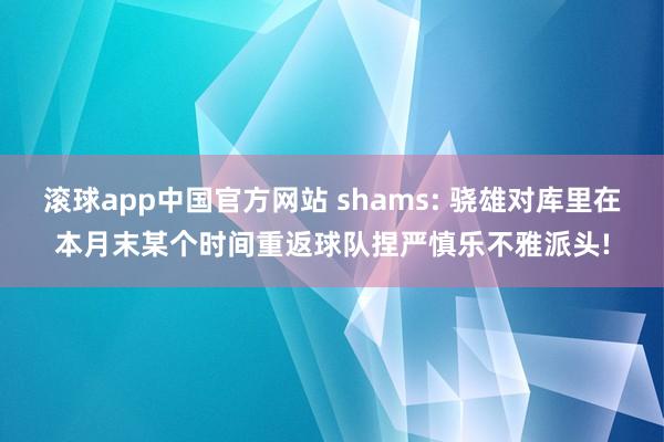 滚球app中国官方网站 shams: 骁雄对库里在本月末某个时间重返球队捏严慎乐不雅派头!