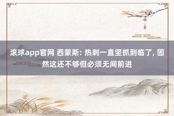 滚球app官网 西蒙斯: 热刺一直坚抓到临了, 固然这还不够但必须无间前进