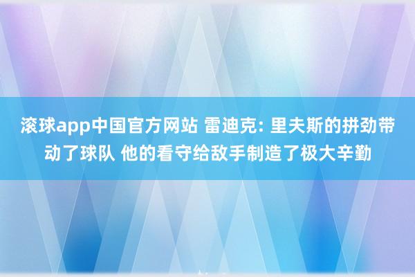 滚球app中国官方网站 雷迪克: 里夫斯的拼劲带动了球队 他的看守给敌手制造了极大辛勤