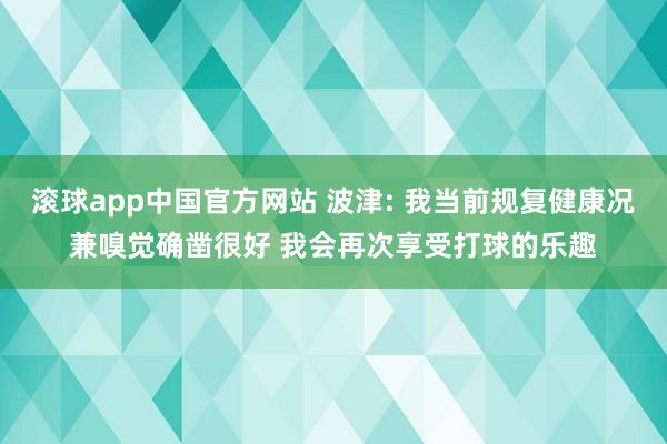 滚球app中国官方网站 波津: 我当前规复健康况兼嗅觉确凿很好 我会再次享受打球的乐趣