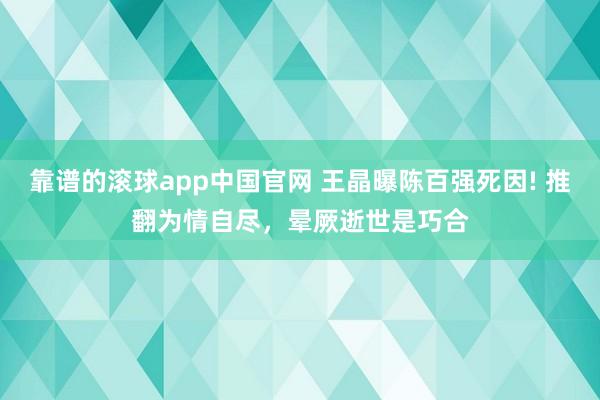 靠谱的滚球app中国官网 王晶曝陈百强死因! 推翻为情自尽，晕厥逝世是巧合