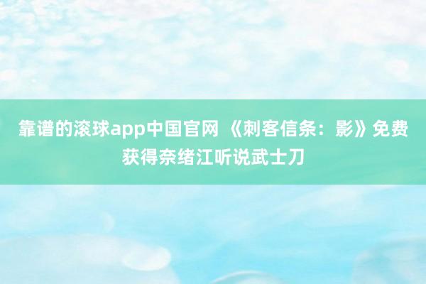 靠谱的滚球app中国官网 《刺客信条：影》免费获得奈绪江听说武士刀