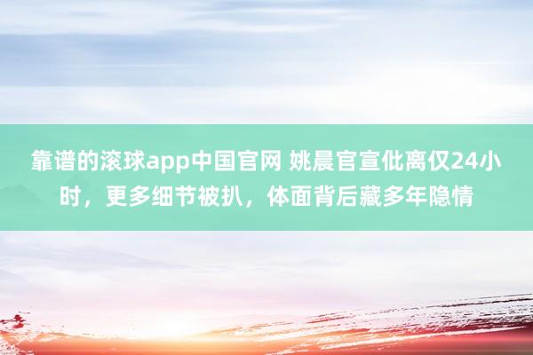 靠谱的滚球app中国官网 姚晨官宣仳离仅24小时，更多细节被扒，体面背后藏多年隐情