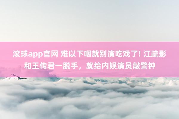 滚球app官网 难以下咽就别演吃戏了! 江疏影和王传君一脱手，就给内娱演员敲警钟