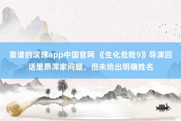 靠谱的滚球app中国官网 《生化危险9》导演回话里昂浑家问题，但未给出明确姓名