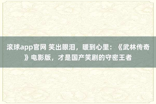 滚球app官网 笑出眼泪，暖到心里：《武林传奇》电影版，才是国产笑剧的守密王者