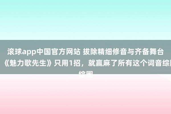 滚球app中国官方网站 拔除精细修音与齐备舞台，《魅力歌先生》只用1招，就赢麻了所有这个词音综圈