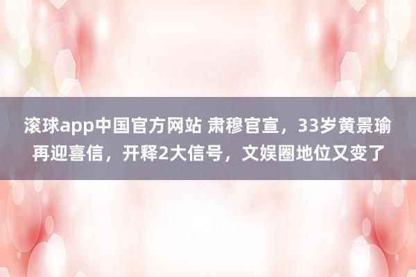 滚球app中国官方网站 肃穆官宣，33岁黄景瑜再迎喜信，开释2大信号，文娱圈地位又变了