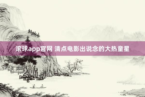 滚球app官网 清点电影出说念的大热童星