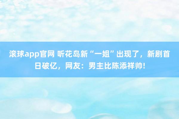 滚球app官网 听花岛新“一姐”出现了，新剧首日破亿，网友：男主比陈添祥帅!