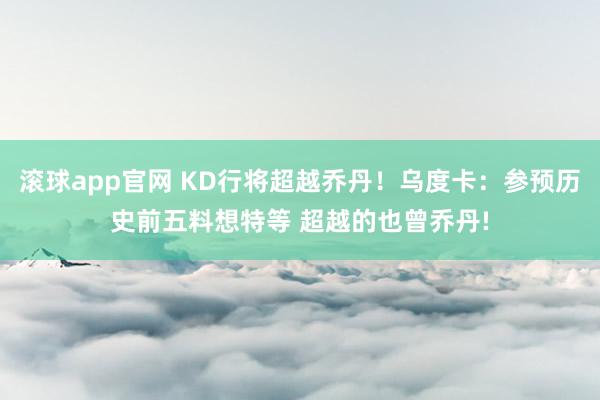 滚球app官网 KD行将超越乔丹！乌度卡：参预历史前五料想特等 超越的也曾乔丹!
