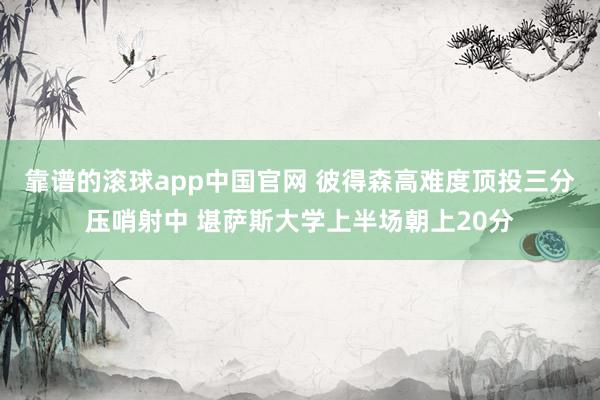 靠谱的滚球app中国官网 彼得森高难度顶投三分压哨射中 堪萨斯大学上半场朝上20分