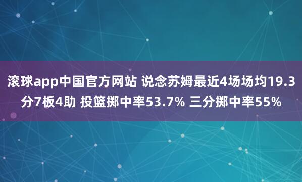 滚球app中国官方网站 说念苏姆最近4场场均19.3分7板4助 投篮掷中率53.7% 三分掷中率55%
