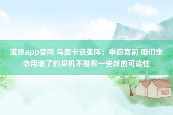 滚球app官网 乌度卡谈变阵：季后赛前 咱们念念用临了的契机不雅察一些新的可能性