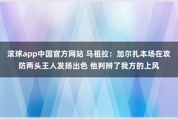 滚球app中国官方网站 马祖拉：加尔扎本场在攻防两头王人发扬出色 他判辨了我方的上风
