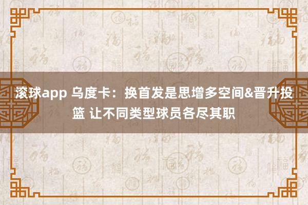 滚球app 乌度卡：换首发是思增多空间&晋升投篮 让不同类型球员各尽其职