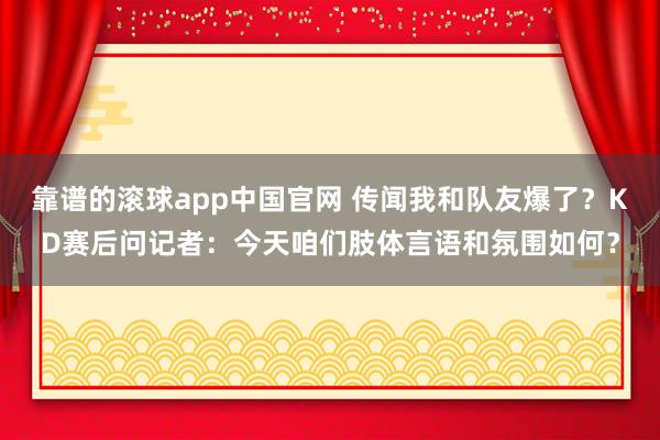靠谱的滚球app中国官网 传闻我和队友爆了？KD赛后问记者：今天咱们肢体言语和氛围如何？