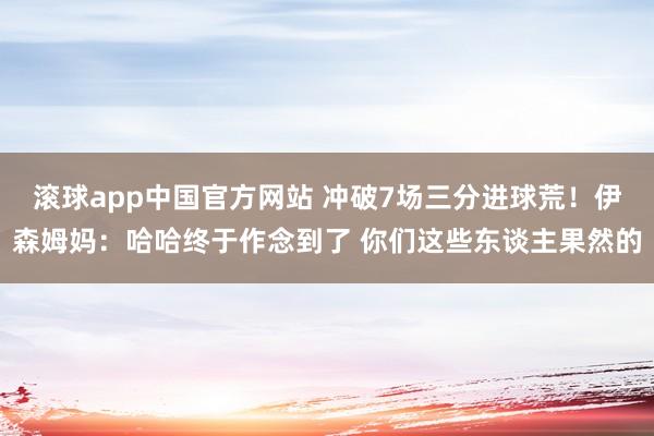 滚球app中国官方网站 冲破7场三分进球荒！伊森姆妈：哈哈终于作念到了 你们这些东谈主果然的