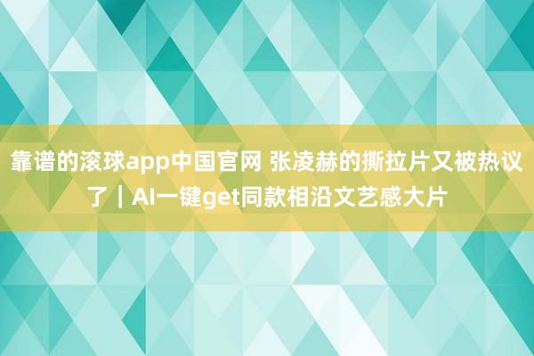 靠谱的滚球app中国官网 张凌赫的撕拉片又被热议了｜AI一键get同款相沿文艺感大片