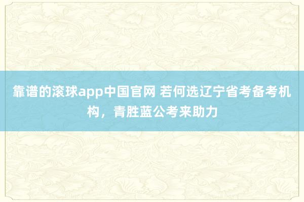 靠谱的滚球app中国官网 若何选辽宁省考备考机构，青胜蓝公考来助力