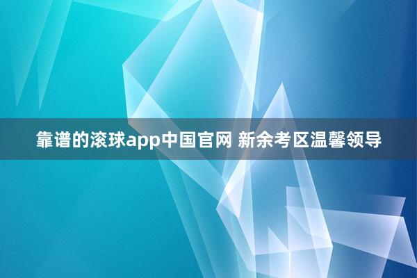 靠谱的滚球app中国官网 新余考区温馨领导