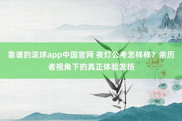 靠谱的滚球app中国官网 夜灯公考怎样样？亲历者视角下的真正体验发扬