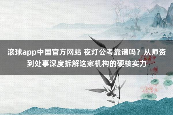 滚球app中国官方网站 夜灯公考靠谱吗？从师资到处事深度拆解这家机构的硬核实力