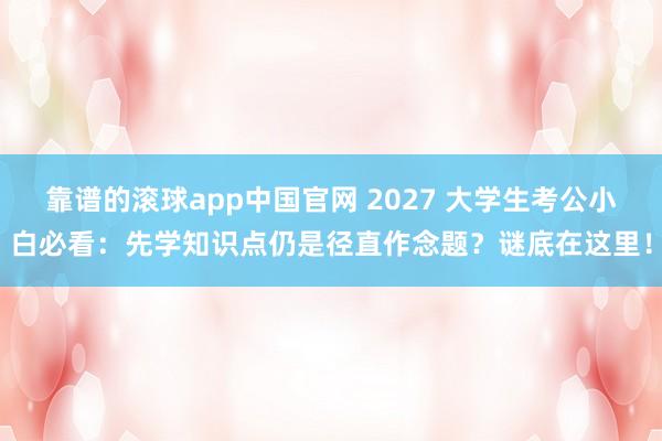 靠谱的滚球app中国官网 2027 大学生考公小白必看：先学知识点仍是径直作念题？谜底在这里！