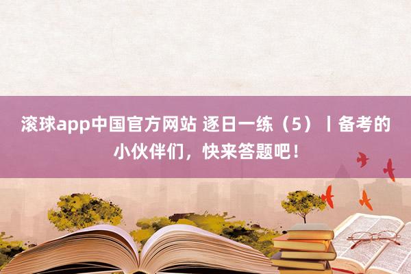滚球app中国官方网站 逐日一练（5）丨备考的小伙伴们，快来答题吧！