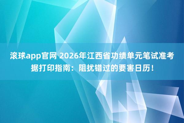 滚球app官网 2026年江西省功绩单元笔试准考据打印指南：阻扰错过的要害日历！