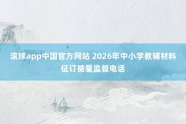 滚球app中国官方网站 2026年中小学教辅材料征订掂量监督电话