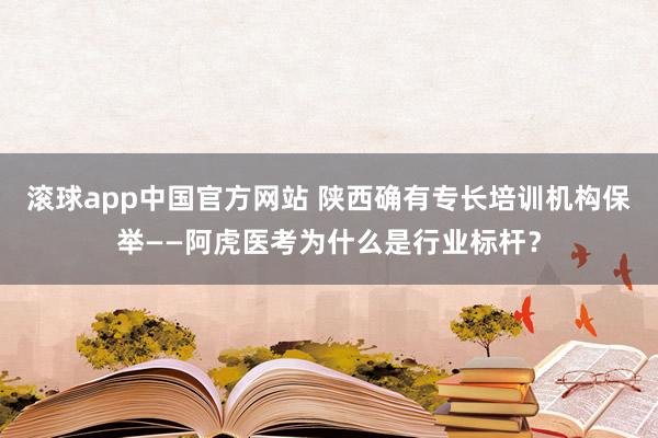 滚球app中国官方网站 陕西确有专长培训机构保举——阿虎医考为什么是行业标杆？