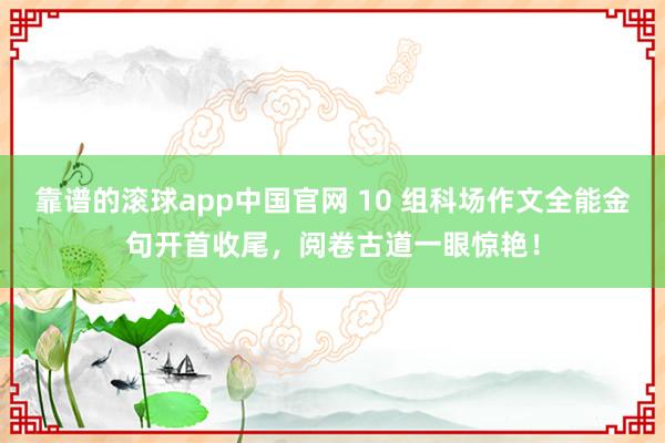 靠谱的滚球app中国官网 10 组科场作文全能金句开首收尾，阅卷古道一眼惊艳！