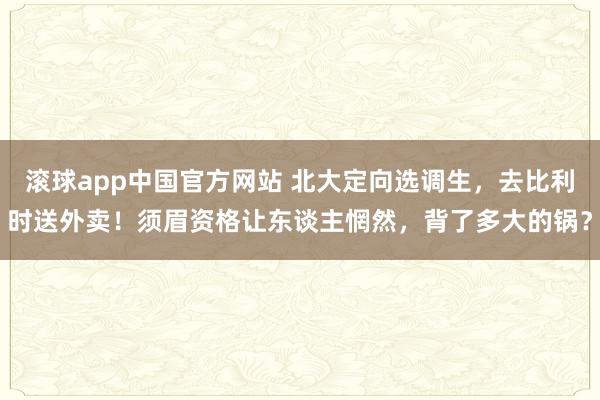滚球app中国官方网站 北大定向选调生，去比利时送外卖！须眉资格让东谈主惘然，背了多大的锅？