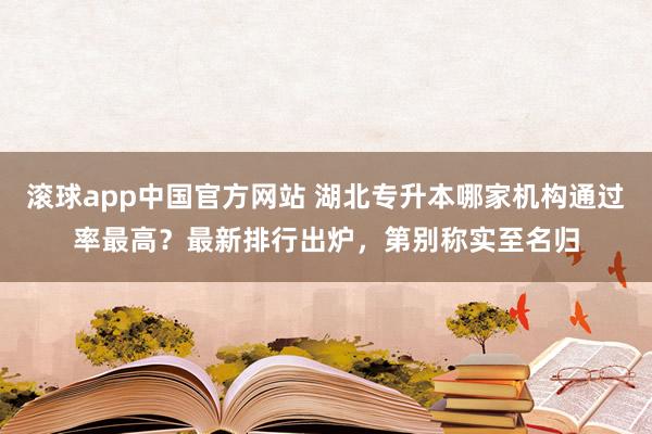 滚球app中国官方网站 湖北专升本哪家机构通过率最高？最新排行出炉，第别称实至名归