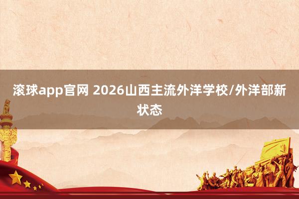 滚球app官网 2026山西主流外洋学校/外洋部新状态