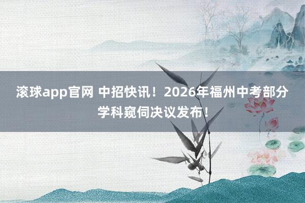 滚球app官网 中招快讯！2026年福州中考部分学科窥伺决议发布！