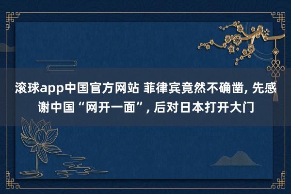 滚球app中国官方网站 菲律宾竟然不确凿, 先感谢中国“网开一面”, 后对日本打开大门
