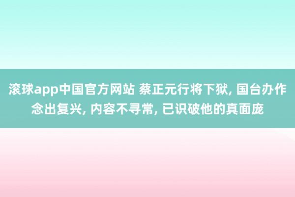 滚球app中国官方网站 蔡正元行将下狱, 国台办作念出复兴, 内容不寻常, 已识破他的真面庞