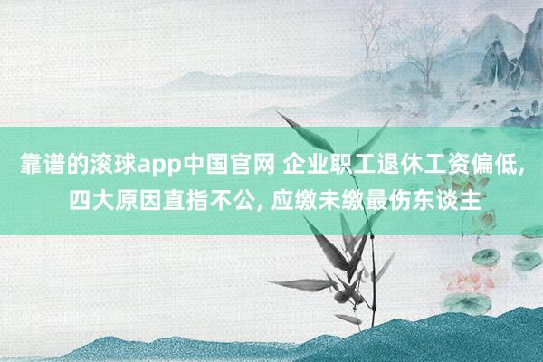 靠谱的滚球app中国官网 企业职工退休工资偏低， 四大原因直指不公， 应缴未缴最伤东谈主