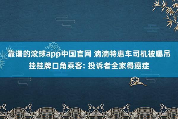 靠谱的滚球app中国官网 滴滴特惠车司机被曝吊挂挂牌口角乘客: 投诉者全家得癌症
