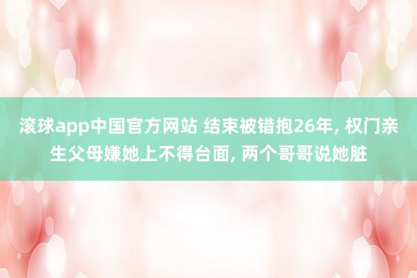 滚球app中国官方网站 结束被错抱26年， 权门亲生父母嫌她上不得台面，<a href=