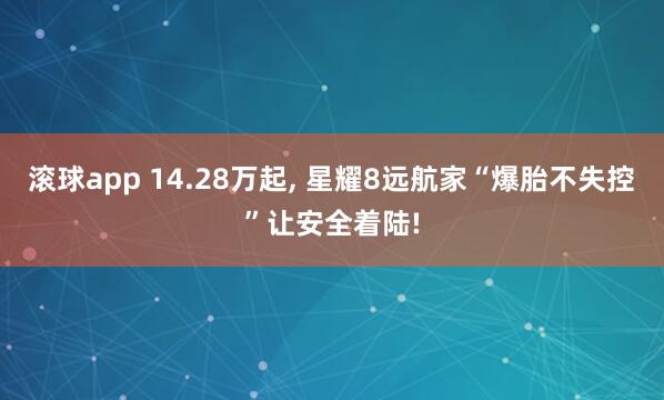 滚球app 14.28万起， 星耀8远航家“爆胎不失控”让安全着陆!